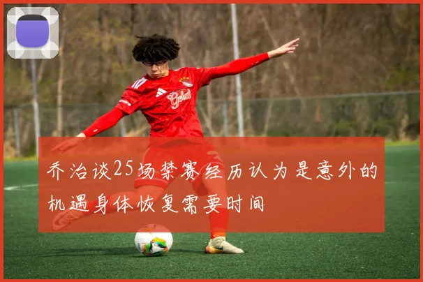 乔治谈25场禁赛经历认为是意外的机遇身体恢复需要时间