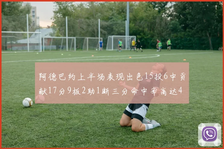 阿德巴约上半场表现出色15投6中贡献17分9板2助1断三分命中率高达43