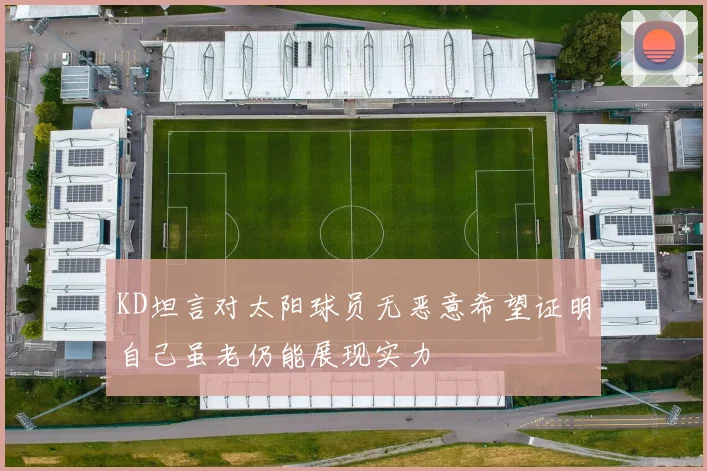 KD坦言对太阳球员无恶意希望证明自己虽老仍能展现实力