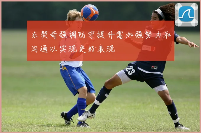 东契奇强调防守提升需加强努力和沟通以实现更好表现