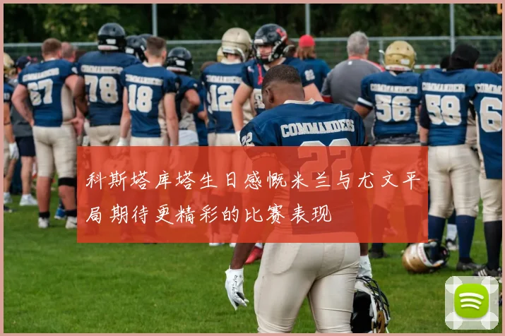 科斯塔库塔生日感慨米兰与尤文平局期待更精彩的比赛表现