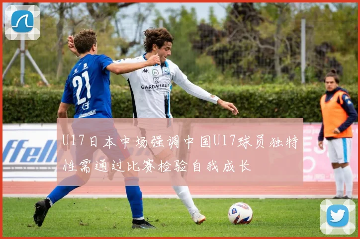 U17日本中场强调中国U17球员独特性需通过比赛检验自我成长