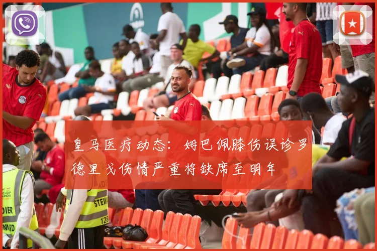 皇马医疗动态：姆巴佩膝伤误诊罗德里戈伤情严重将缺席至明年