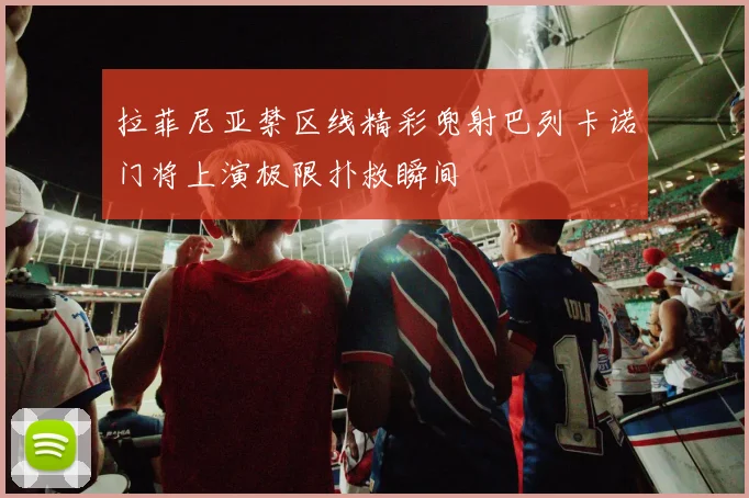 拉菲尼亚禁区线精彩兜射巴列卡诺门将上演极限扑救瞬间