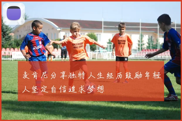 麦肯尼分享独特人生经历鼓励年轻人坚定自信追求梦想