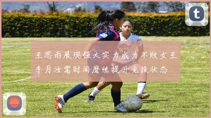王思雨展现强大实力成为不败女王李月汝需时间磨练提升竞技状态