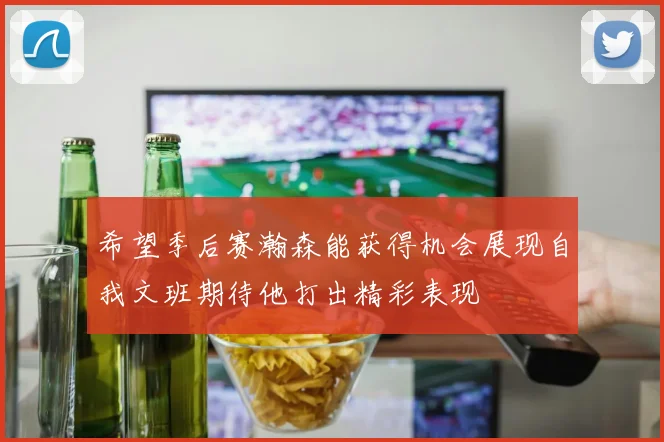希望季后赛瀚森能获得机会展现自我文班期待他打出精彩表现