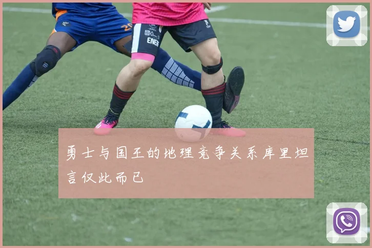 勇士与国王的地理竞争关系库里坦言仅此而已