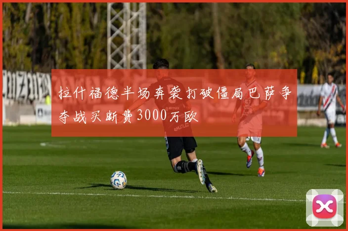 拉什福德半场奔袭打破僵局巴萨争夺战买断费3000万欧