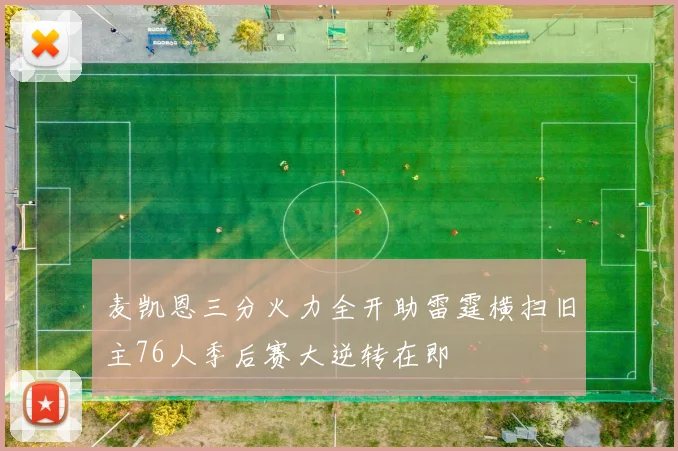 麦凯恩三分火力全开助雷霆横扫旧主76人季后赛大逆转在即