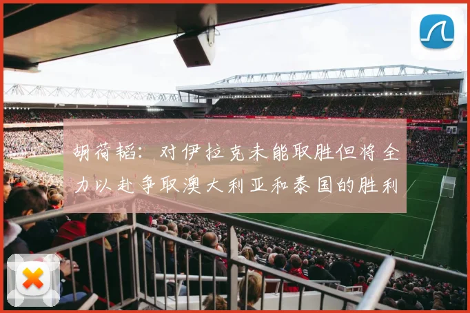 胡荷韬：对伊拉克未能取胜但将全力以赴争取澳大利亚和泰国的胜利