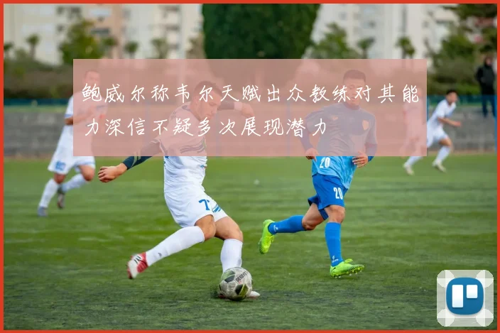 鲍威尔称韦尔天赋出众教练对其能力深信不疑多次展现潜力