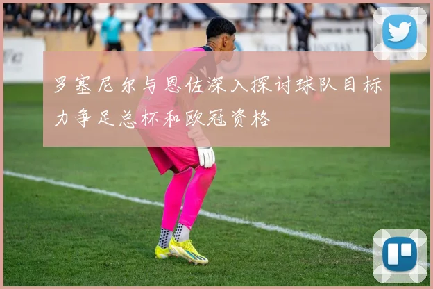 罗塞尼尔与恩佐深入探讨球队目标力争足总杯和欧冠资格