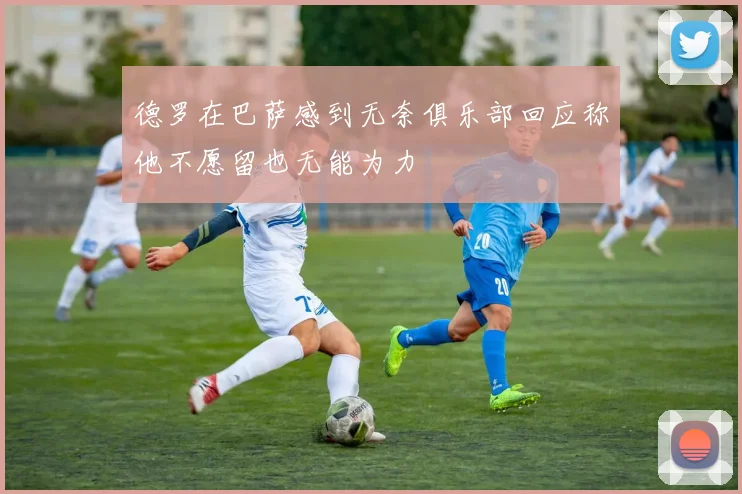 德罗在巴萨感到无奈俱乐部回应称他不愿留也无能为力
