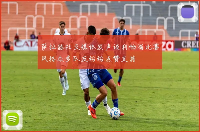 萨拉赫社交媒体发声谈利物浦比赛风格众多队友纷纷点赞支持