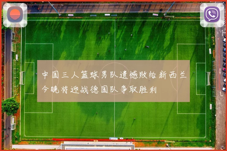 中国三人篮球男队遗憾败给新西兰今晚将迎战德国队争取胜利