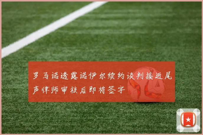 罗马诺透露诺伊尔续约谈判接近尾声律师审核后即将签字
