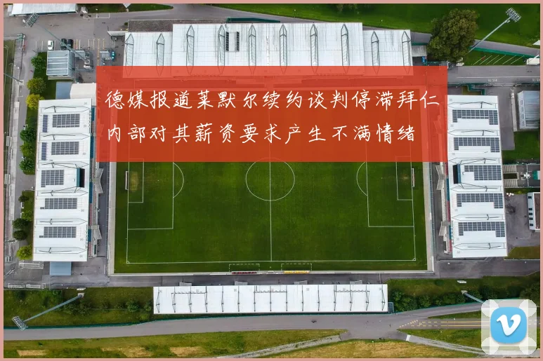 德媒报道莱默尔续约谈判停滞拜仁内部对其薪资要求产生不满情绪