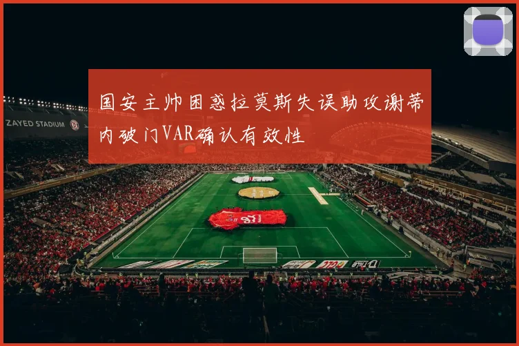 国安主帅困惑拉莫斯失误助攻谢蒂内破门VAR确认有效性