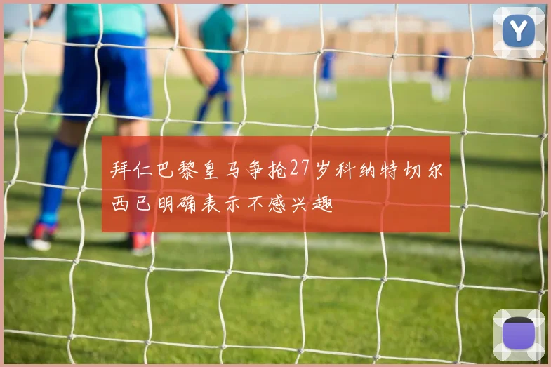 拜仁巴黎皇马争抢27岁科纳特切尔西已明确表示不感兴趣
