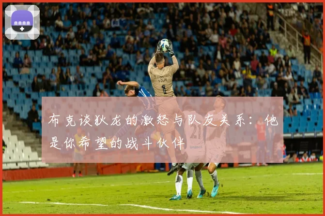 布克谈狄龙的激怒与队友关系：他是你希望的战斗伙伴