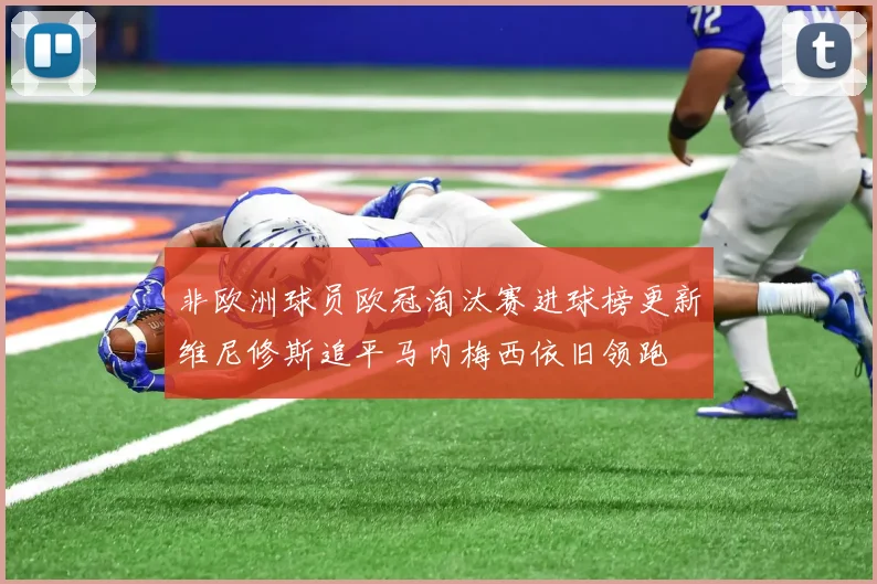 非欧洲球员欧冠淘汰赛进球榜更新维尼修斯追平马内梅西依旧领跑