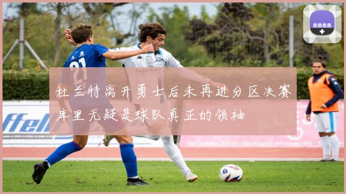 杜兰特离开勇士后未再进分区决赛库里无疑是球队真正的领袖