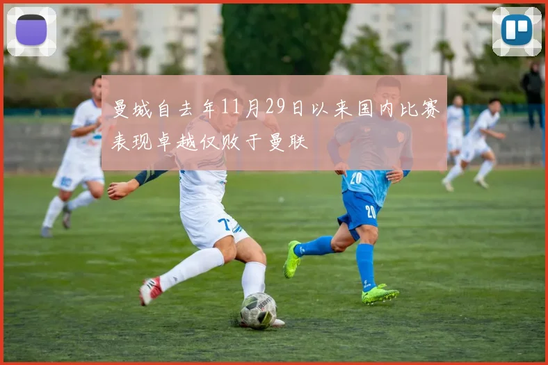 曼城自去年11月29日以来国内比赛表现卓越仅败于曼联