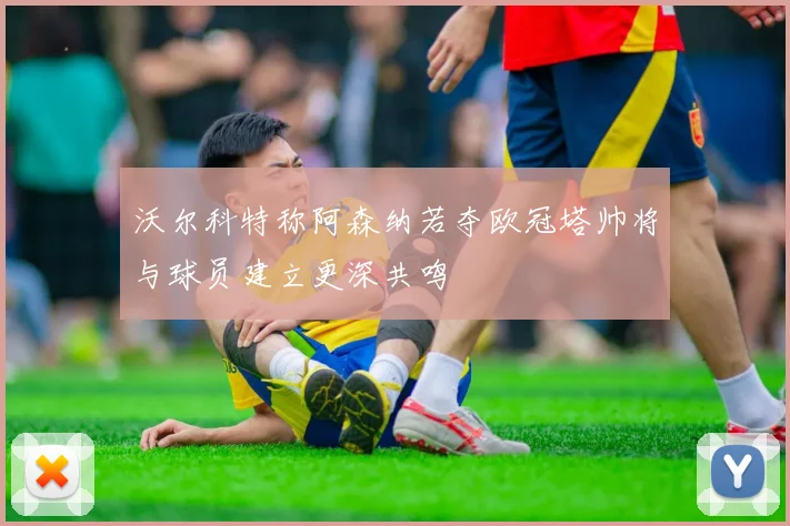 沃尔科特称阿森纳若夺欧冠塔帅将与球员建立更深共鸣