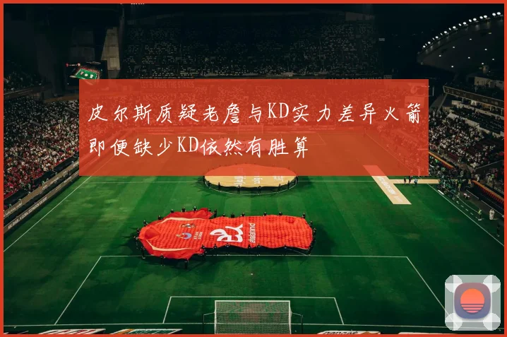 皮尔斯质疑老詹与KD实力差异火箭即便缺少KD依然有胜算