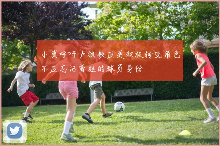 小莫呼吁卢执教应更积极转变角色不应忘记曾经的球员身份