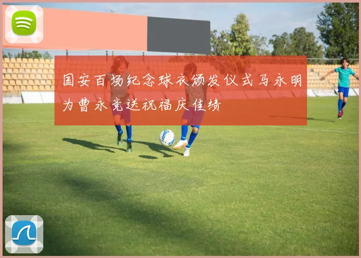 国安百场纪念球衣颁发仪式马永明为曹永竞送祝福庆佳绩