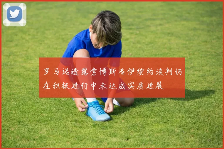 罗马诺透露索博斯洛伊续约谈判仍在积极进行中未达成实质进展