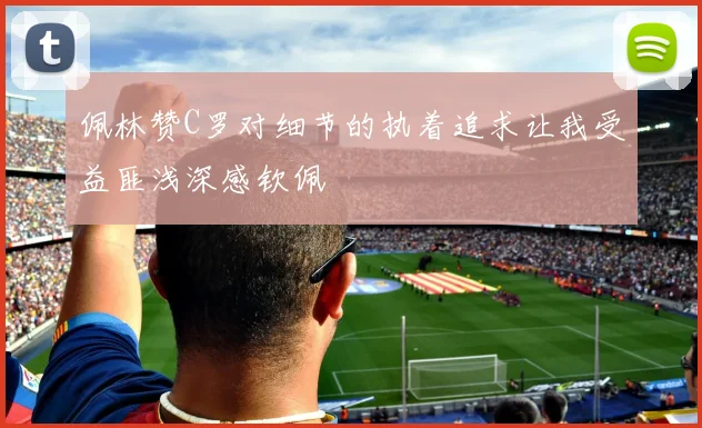 佩林赞C罗对细节的执着追求让我受益匪浅深感钦佩